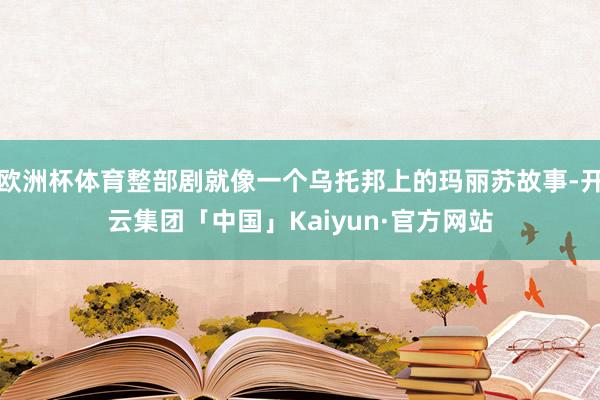欧洲杯体育整部剧就像一个乌托邦上的玛丽苏故事-开云集团「中国」Kaiyun·官方网站