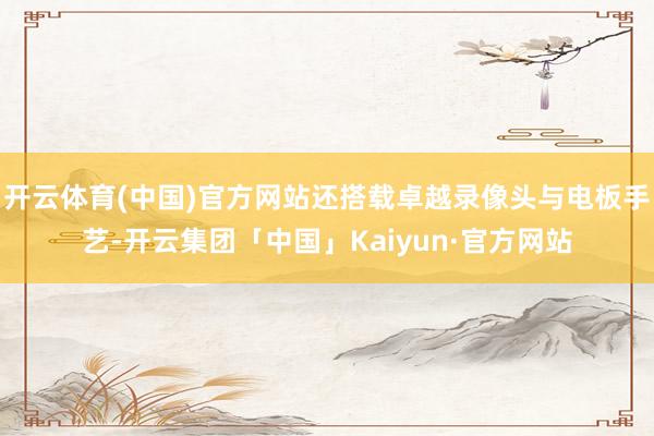 开云体育(中国)官方网站还搭载卓越录像头与电板手艺-开云集团「中国」Kaiyun·官方网站