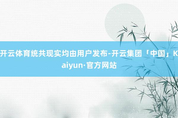 开云体育统共现实均由用户发布-开云集团「中国」Kaiyun·官方网站
