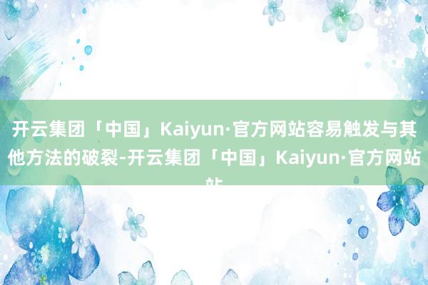 开云集团「中国」Kaiyun·官方网站容易触发与其他方法的破裂-开云集团「中国」Kaiyun·官方网站