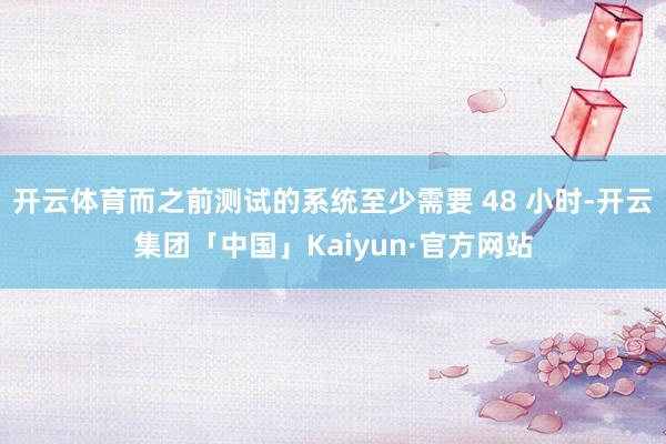 开云体育而之前测试的系统至少需要 48 小时-开云集团「中国」Kaiyun·官方网站