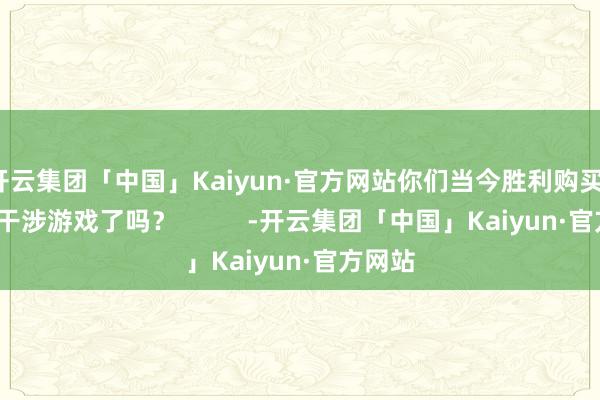 开云集团「中国」Kaiyun·官方网站你们当今胜利购买/下载/干涉游戏了吗？          -开云集团「中国」Kaiyun·官方网站