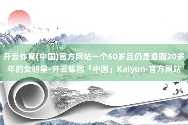 开云体育(中国)官方网站一个60岁且仍是退圈20多年的女明星-开云集团「中国」Kaiyun·官方网站