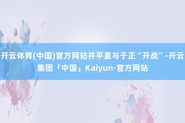 开云体育(中国)官方网站并平直与于正“开战”-开云集团「中国」Kaiyun·官方网站