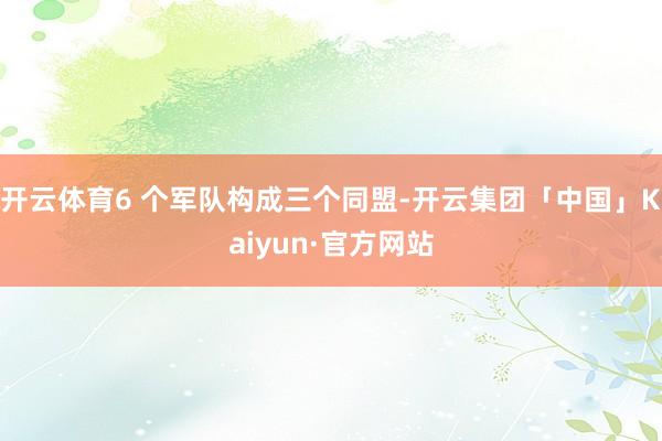 开云体育6 个军队构成三个同盟-开云集团「中国」Kaiyun·官方网站