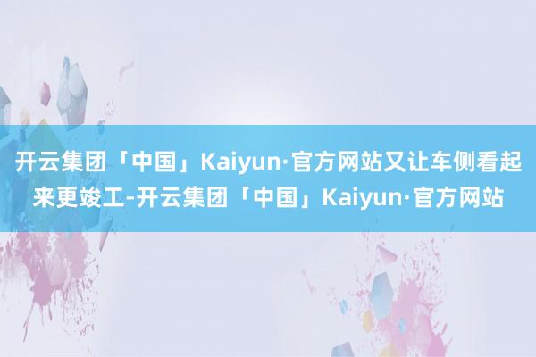 开云集团「中国」Kaiyun·官方网站又让车侧看起来更竣工-开云集团「中国」Kaiyun·官方网站