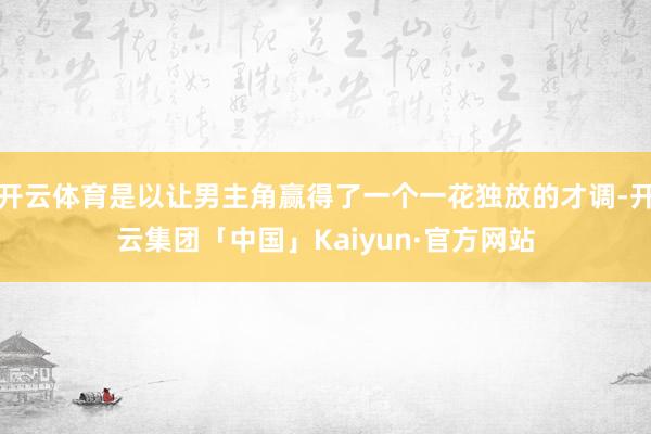 开云体育是以让男主角赢得了一个一花独放的才调-开云集团「中国」Kaiyun·官方网站