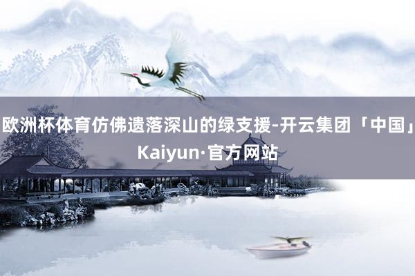 欧洲杯体育仿佛遗落深山的绿支援-开云集团「中国」Kaiyun·官方网站