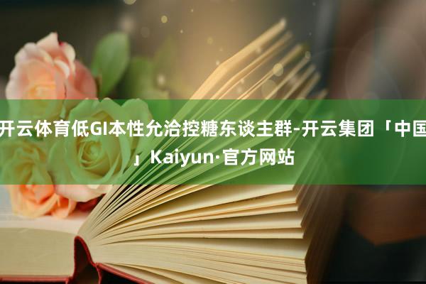 开云体育低GI本性允洽控糖东谈主群-开云集团「中国」Kaiyun·官方网站