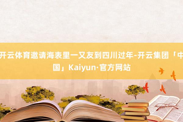 开云体育邀请海表里一又友到四川过年-开云集团「中国」Kaiyun·官方网站
