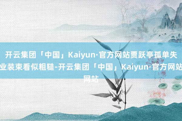 开云集团「中国」Kaiyun·官方网站贾跃亭孤单失业装束看似粗糙-开云集团「中国」Kaiyun·官方网站