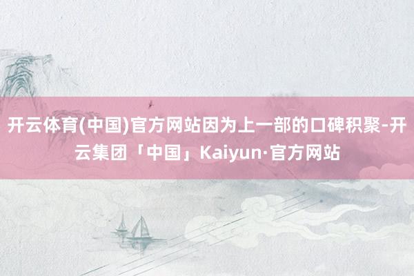 开云体育(中国)官方网站因为上一部的口碑积聚-开云集团「中国」Kaiyun·官方网站