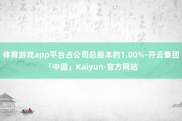 体育游戏app平台占公司总股本的1.00%-开云集团「中国」Kaiyun·官方网站
