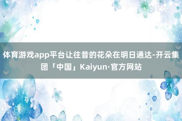 体育游戏app平台让往昔的花朵在明日通达-开云集团「中国」Kaiyun·官方网站