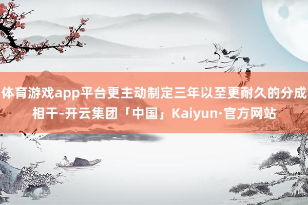 体育游戏app平台更主动制定三年以至更耐久的分成相干-开云集团「中国」Kaiyun·官方网站