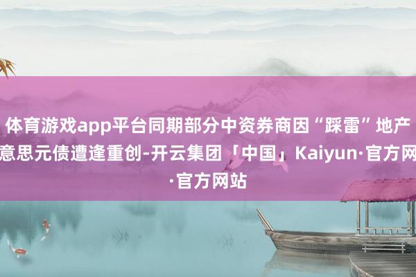 体育游戏app平台同期部分中资券商因“踩雷”地产好意思元债遭逢重创-开云集团「中国」Kaiyun·官方网站