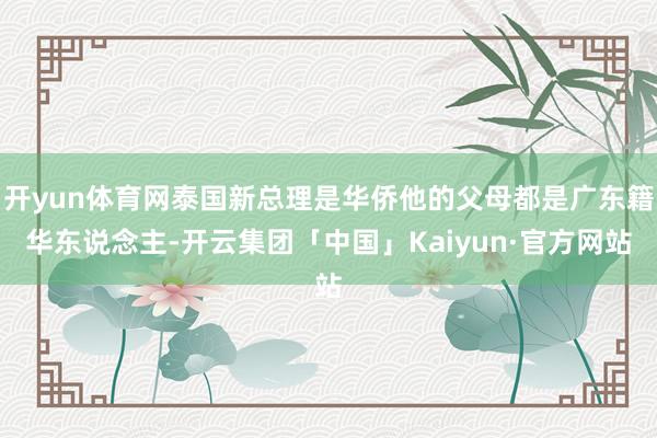 开yun体育网泰国新总理是华侨他的父母都是广东籍华东说念主-开云集团「中国」Kaiyun·官方网站