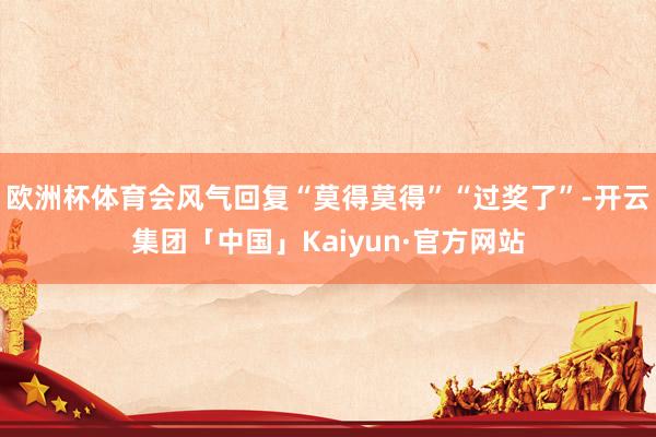 欧洲杯体育会风气回复“莫得莫得”“过奖了”-开云集团「中国」Kaiyun·官方网站