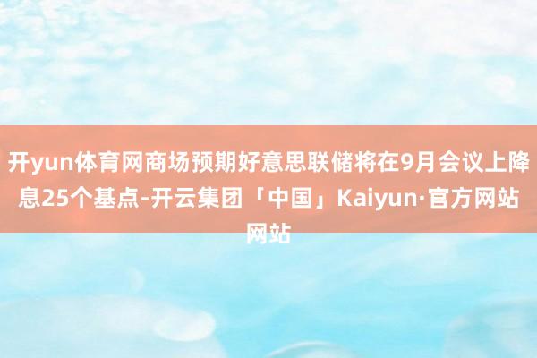 开yun体育网商场预期好意思联储将在9月会议上降息25个基点-开云集团「中国」Kaiyun·官方网站