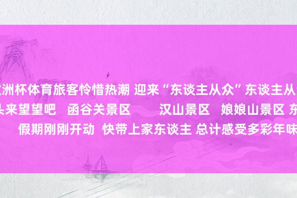 欧洲杯体育旅客怜惜热潮 迎来“东谈主从众”东谈主从众方式 总计随从镜头来望望吧 函谷关景区 汉山景区 娘娘山景区 东寨黄河不雅景台 假期刚刚开动 快带上家东谈主 总计感受多彩年味儿吧!-开云集团「中国」Kaiyun·官方网站