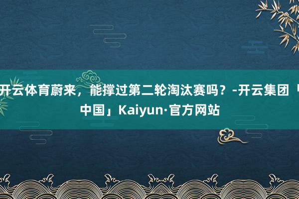 开云体育蔚来，能撑过第二轮淘汰赛吗？-开云集团「中国」Kaiyun·官方网站