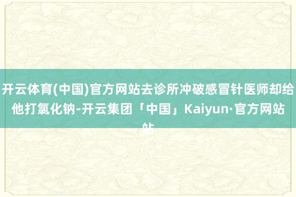开云体育(中国)官方网站去诊所冲破感冒针医师却给他打氯化钠-开云集团「中国」Kaiyun·官方网站