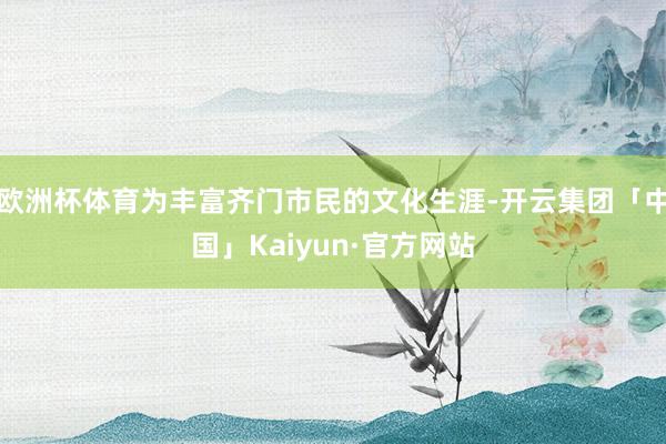欧洲杯体育为丰富齐门市民的文化生涯-开云集团「中国」Kaiyun·官方网站