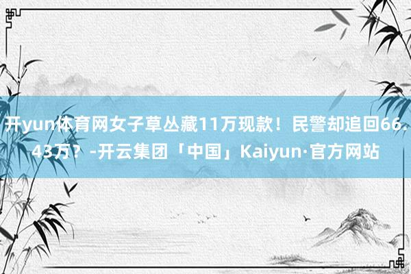 开yun体育网女子草丛藏11万现款！民警却追回66.43万？-开云集团「中国」Kaiyun·官方网站