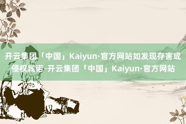 开云集团「中国」Kaiyun·官方网站如发现存害或侵权践诺-开云集团「中国」Kaiyun·官方网站