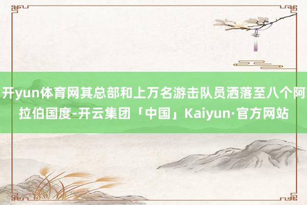 开yun体育网其总部和上万名游击队员洒落至八个阿拉伯国度-开云集团「中国」Kaiyun·官方网站