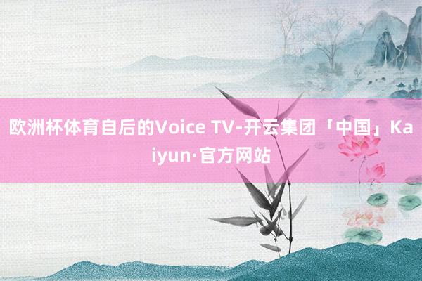 欧洲杯体育自后的Voice TV-开云集团「中国」Kaiyun·官方网站