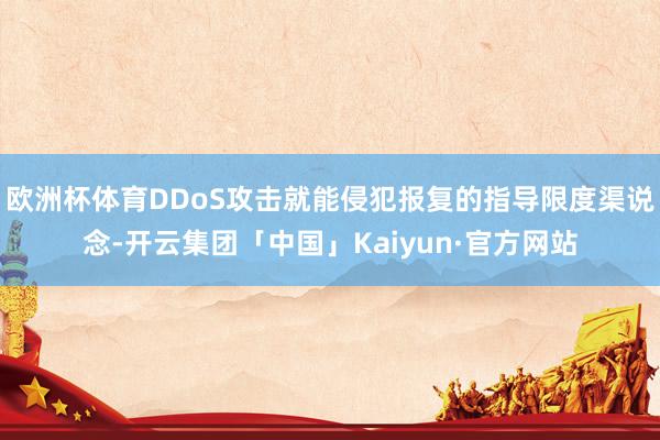 欧洲杯体育DDoS攻击就能侵犯报复的指导限度渠说念-开云集团「中国」Kaiyun·官方网站
