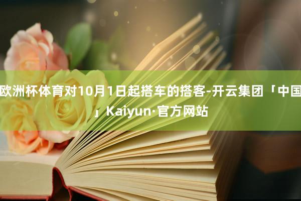 欧洲杯体育对10月1日起搭车的搭客-开云集团「中国」Kaiyun·官方网站