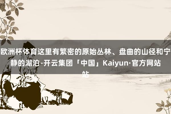 欧洲杯体育这里有繁密的原始丛林、盘曲的山径和宁静的湖泊-开云集团「中国」Kaiyun·官方网站