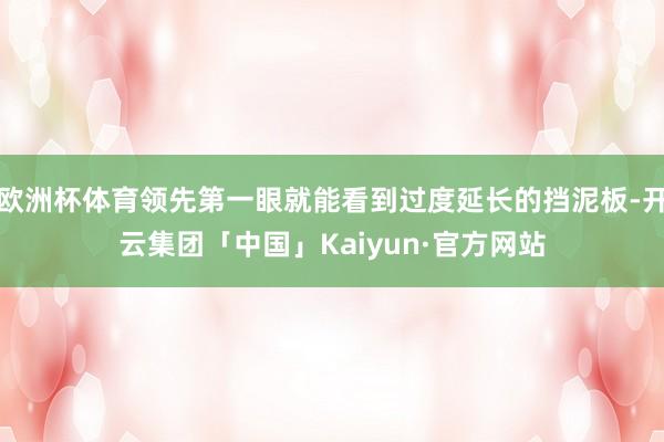 欧洲杯体育领先第一眼就能看到过度延长的挡泥板-开云集团「中国」Kaiyun·官方网站