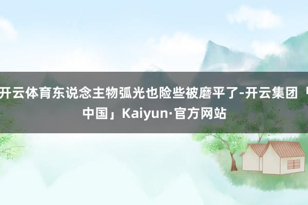 开云体育东说念主物弧光也险些被磨平了-开云集团「中国」Kaiyun·官方网站