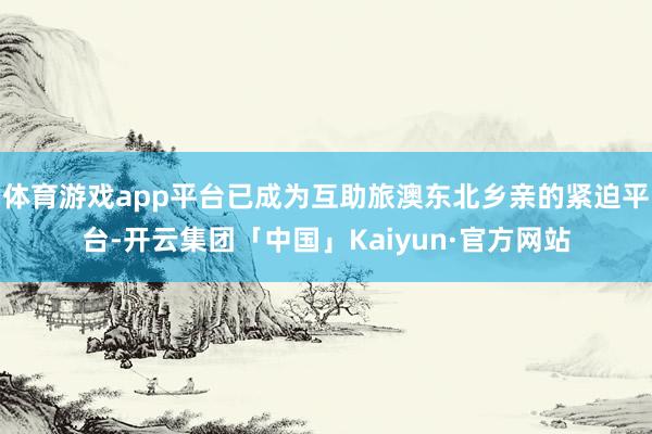 体育游戏app平台已成为互助旅澳东北乡亲的紧迫平台-开云集团「中国」Kaiyun·官方网站