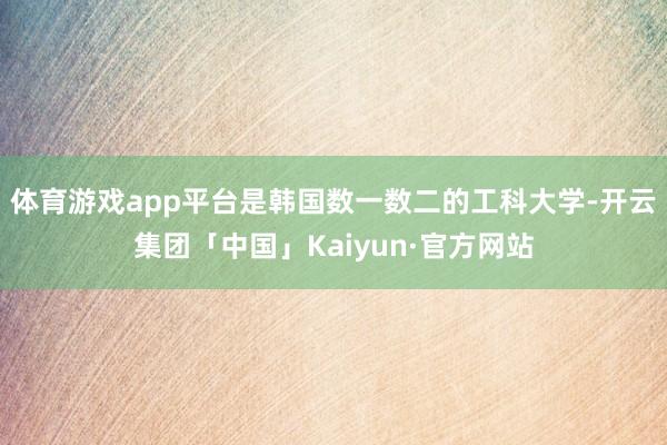 体育游戏app平台是韩国数一数二的工科大学-开云集团「中国」Kaiyun·官方网站