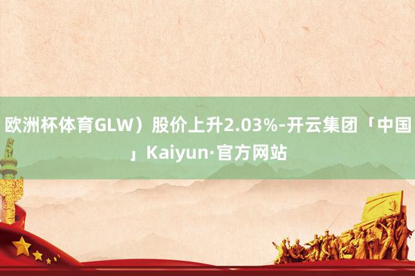 欧洲杯体育GLW）股价上升2.03%-开云集团「中国」Kaiyun·官方网站