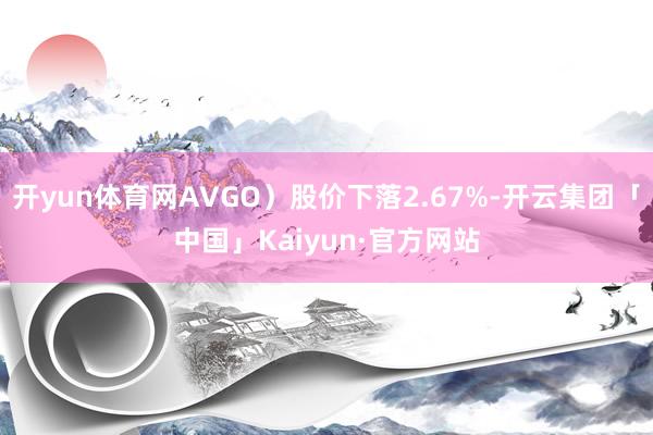 开yun体育网AVGO）股价下落2.67%-开云集团「中国」Kaiyun·官方网站