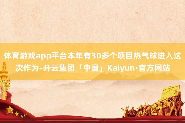 体育游戏app平台本年有30多个项目热气球进入这次作为-开云集团「中国」Kaiyun·官方网站