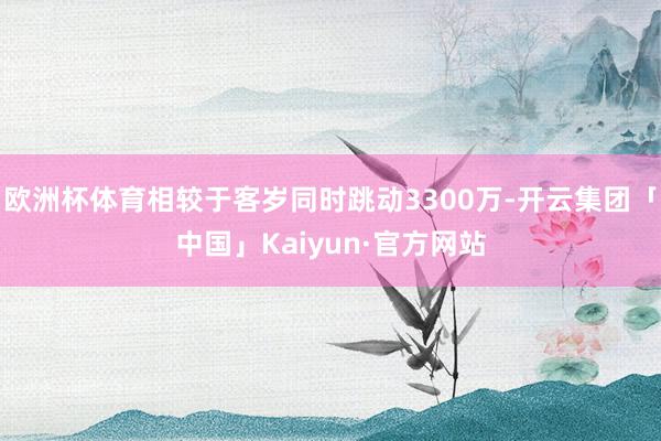 欧洲杯体育相较于客岁同时跳动3300万-开云集团「中国」Kaiyun·官方网站