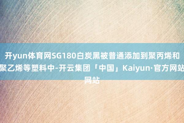 开yun体育网SG180白炭黑被普通添加到聚丙烯和聚乙烯等塑料中-开云集团「中国」Kaiyun·官方网站