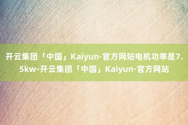 开云集团「中国」Kaiyun·官方网站电机功率是7.5kw-开云集团「中国」Kaiyun·官方网站