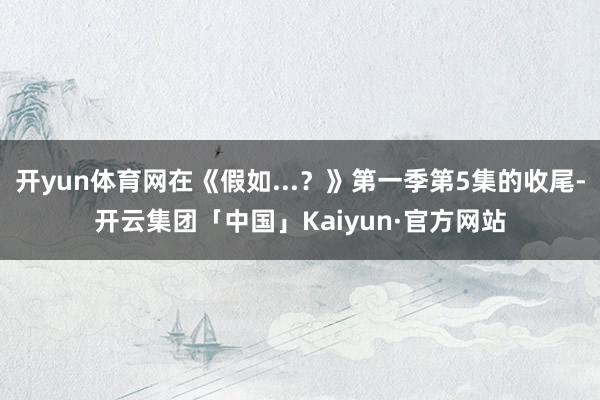 开yun体育网在《假如...?》第一季第5集的收尾-开云集团「中国」Kaiyun·官方网站