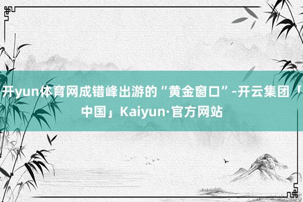 开yun体育网成错峰出游的“黄金窗口”-开云集团「中国」Kaiyun·官方网站