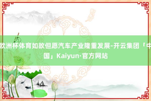 欧洲杯体育如故但愿汽车产业隆重发展-开云集团「中国」Kaiyun·官方网站