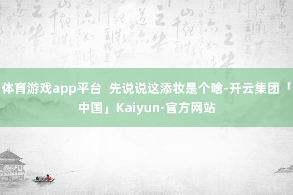 体育游戏app平台  先说说这添妆是个啥-开云集团「中国」Kaiyun·官方网站