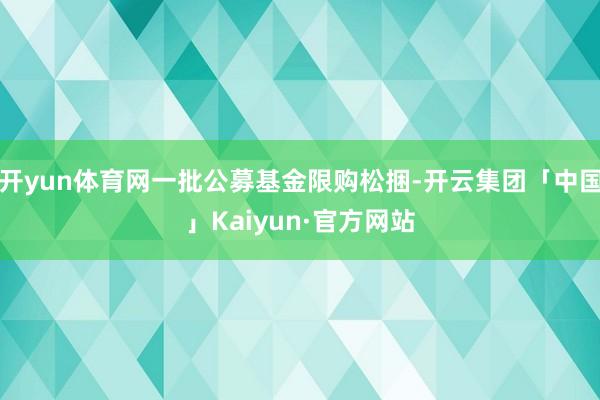 开yun体育网一批公募基金限购松捆-开云集团「中国」Kaiyun·官方网站