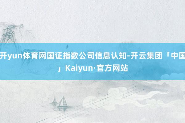 开yun体育网国证指数公司信息认知-开云集团「中国」Kaiyun·官方网站